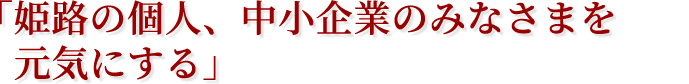 「姫路の個人、中小企業のみなさまを元気にする」